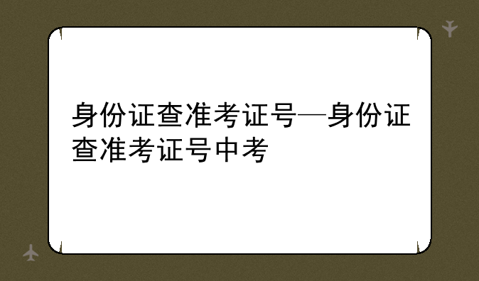 身份证查准考证号—身份证查准考证号中考