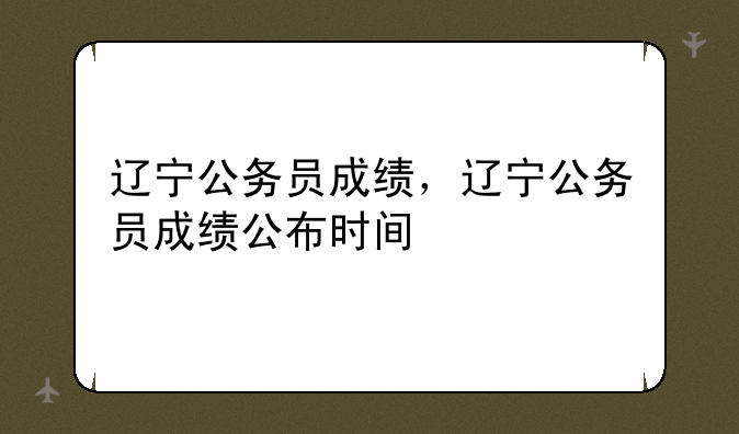 辽宁公务员成绩，辽宁公务员成绩公布时间