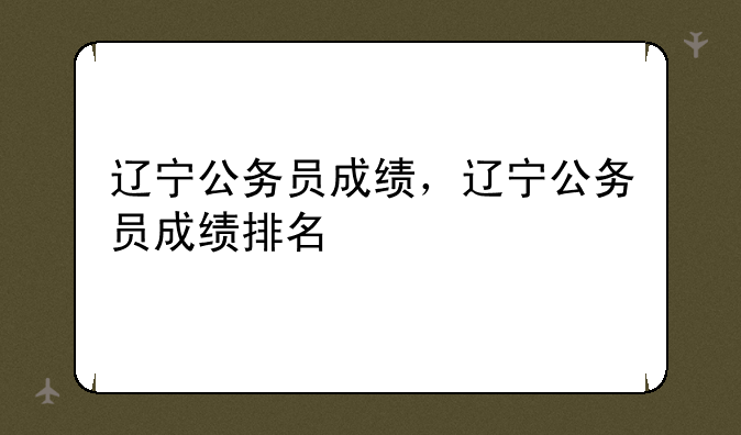 辽宁公务员成绩，辽宁公务员成绩排名