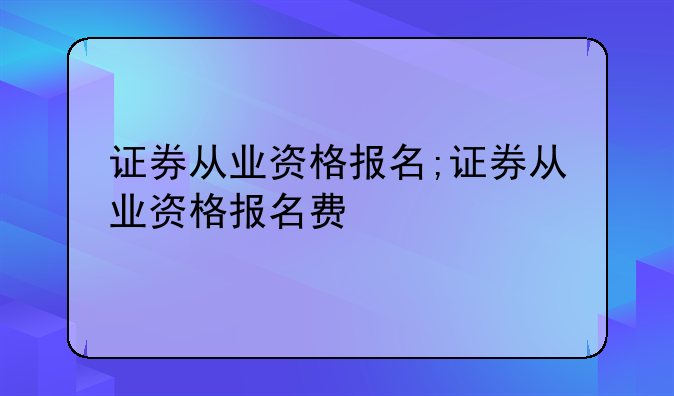 证券从业资格报名;证券从业资格报名费