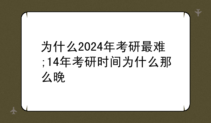 为什么2024年考研最难;14年考研时间为什么那么晚