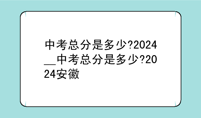 中考总分是多少?2024__中考总分是多少?2024安徽
