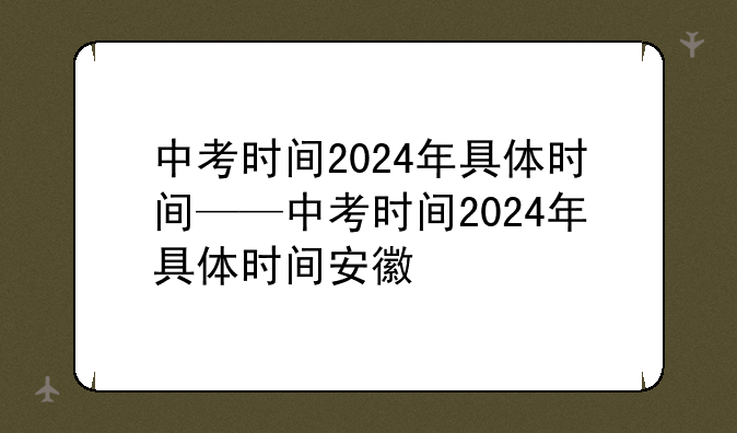中考时间2024年具体时间——中考时间2024年具体时间安徽