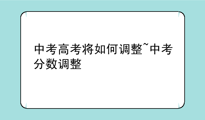 中考高考将如何调整~中考分数调整