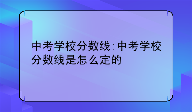 中考学校分数线:中考学校分数线是怎么定的