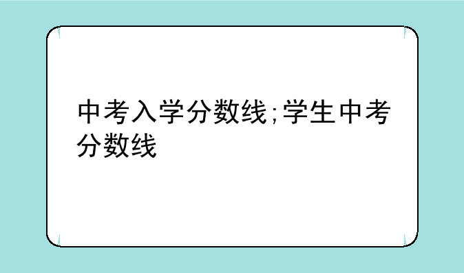 中考入学分数线;学生中考分数线
