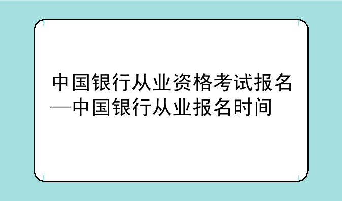 中国银行从业资格考试报名—中国银行从业报名时间