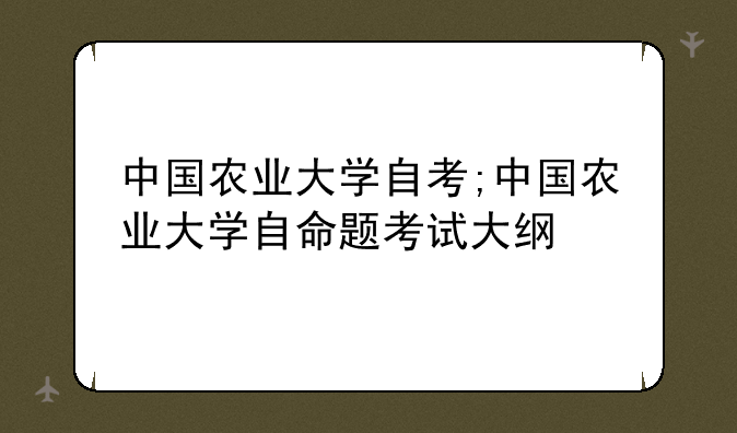 中国农业大学自考;中国农业大学自命题考试大纲