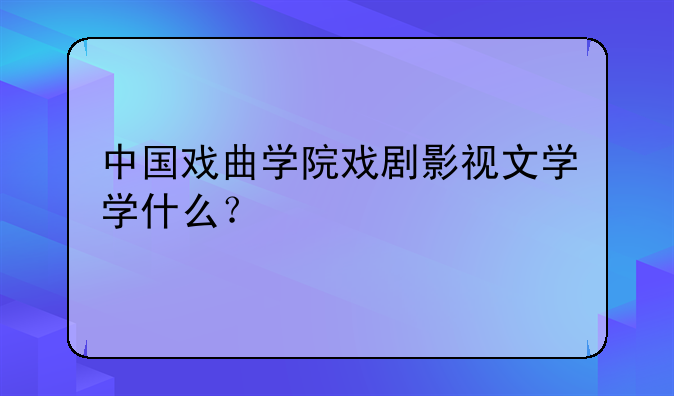 中国戏曲学院戏剧影视文学学什么？