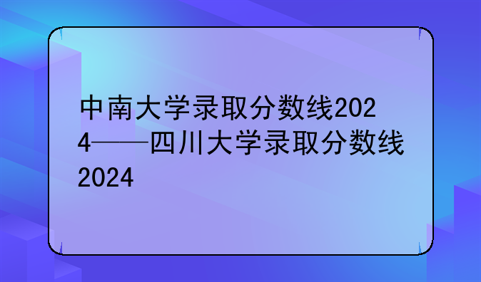 中南大学录取分数线2024——四川大学录取分数线2024
