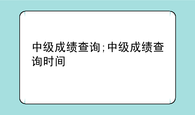 中级成绩查询;中级成绩查询时间