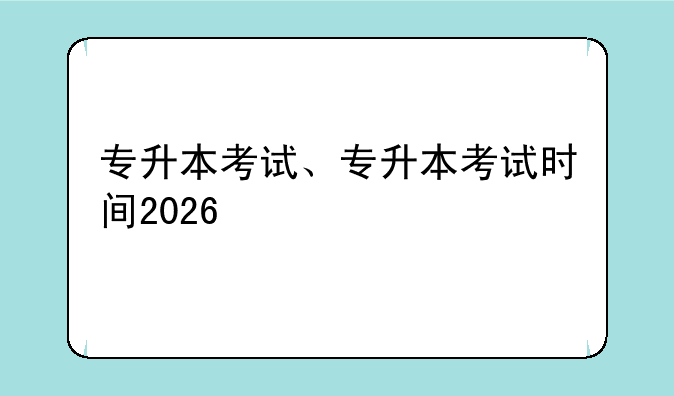 专升本考试、专升本考试时间2026