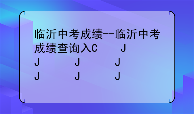 临沂中考成绩--临沂中考成绩查询入口2024