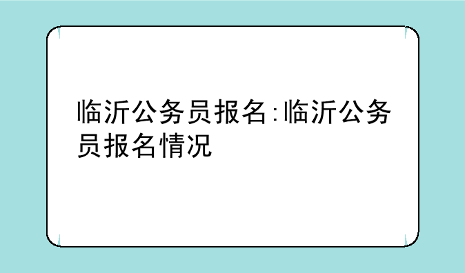 临沂公务员报名:临沂公务员报名情况