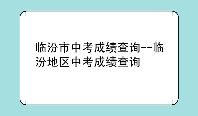 临汾市中考成绩查询--临汾地区中考成绩查询