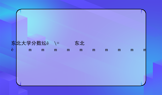 东北大学分数线——东北财经大学分数线