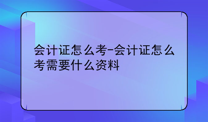会计证怎么考-会计证怎么考需要什么资料