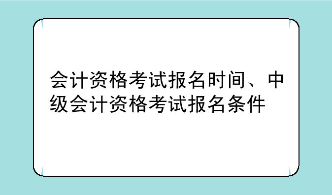 会计资格考试报名时间、中级会计资格考试报名条件