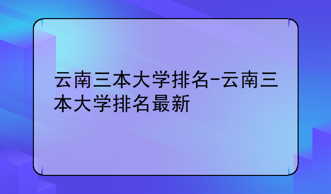 云南三本大学排名-云南三本大学排名最新