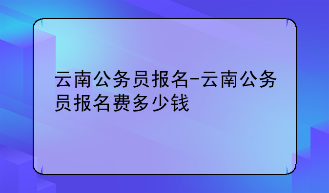 云南公务员报名-云南公务员报名费多少钱
