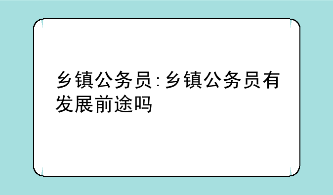 乡镇公务员:乡镇公务员有发展前途吗