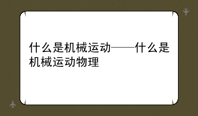 什么是机械运动——什么是机械运动物理