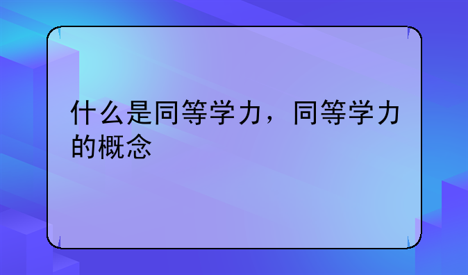 什么是同等学力，同等学力的概念