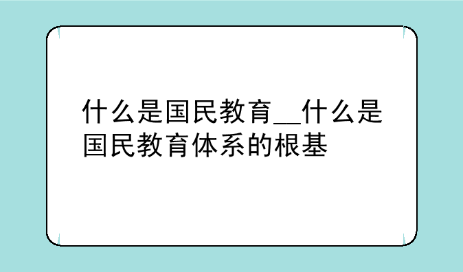 什么是国民教育__什么是国民教育体系的根基