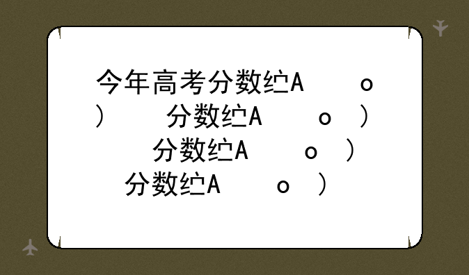 今年高考分数线有多高;今年高考分数线多少2021