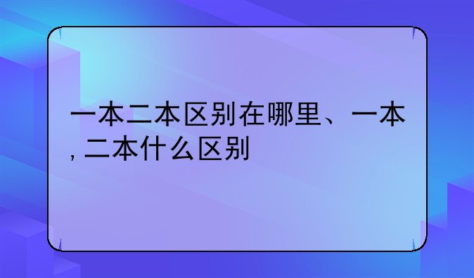 一本二本区别在哪里、一本,二本什么区别