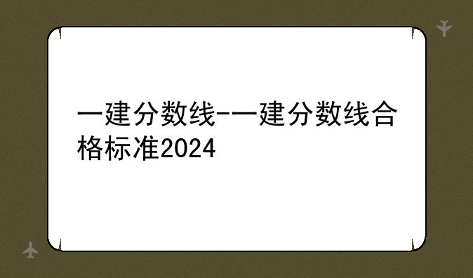 一建分数线-一建分数线合格标准2024