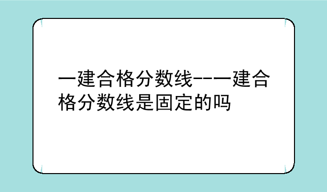 一建合格分数线--一建合格分数线是固定的吗