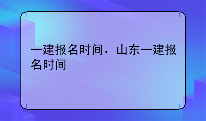 一建报名时间，山东一建报名时间