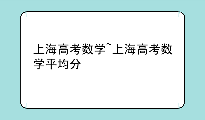 上海高考数学~上海高考数学平均分