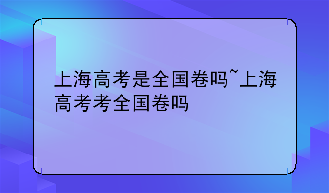 上海高考是全国卷吗~上海高考考全国卷吗