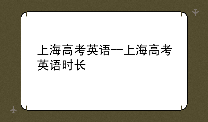 上海高考英语--上海高考英语时长