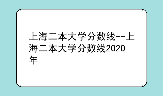 上海二本大学分数线--上海二本大学分数线2020年
