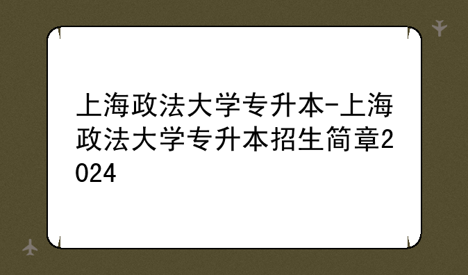 上海政法大学专升本-上海政法大学专升本招生简章2024