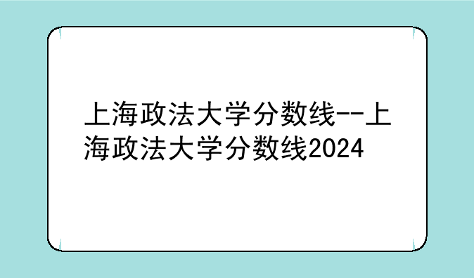 上海政法大学分数线--上海政法大学分数线2024