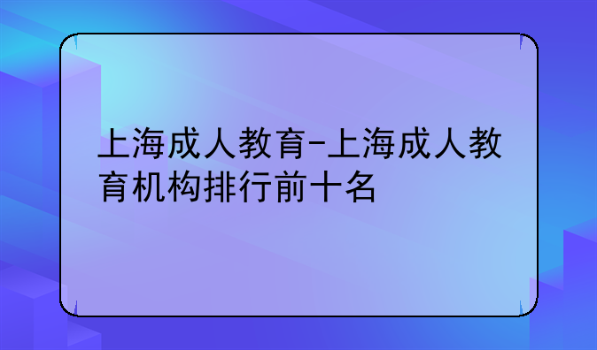 上海成人教育-上海成人教育机构排行前十名
