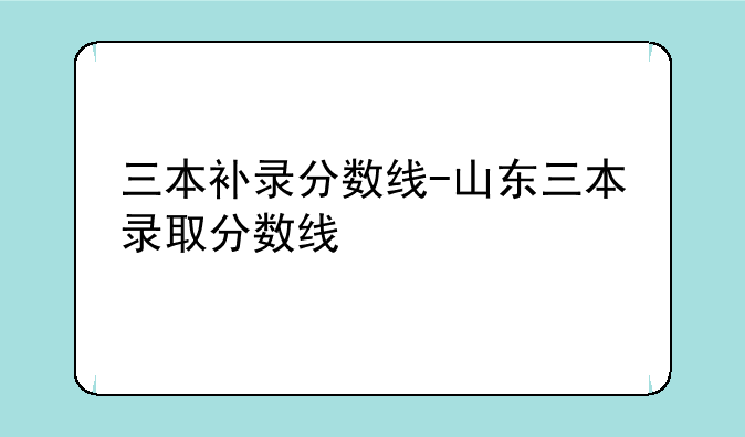 三本补录分数线-山东三本录取分数线