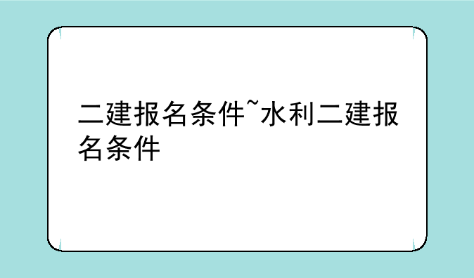 二建报名条件~水利二建报名条件