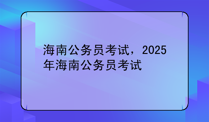 海南公务员考试，2025年海南公务员考试