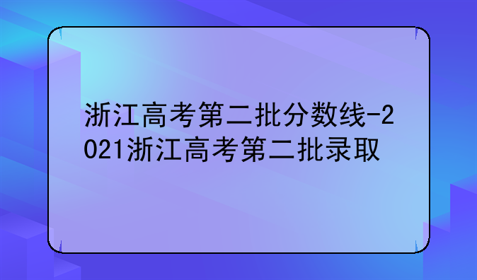 浙江高考第二批分数线-2021浙江高考第二批录取