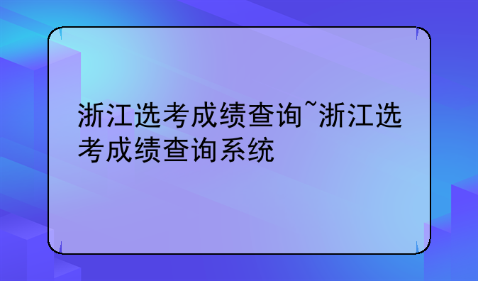 浙江选考成绩查询~浙江选考成绩查询系统