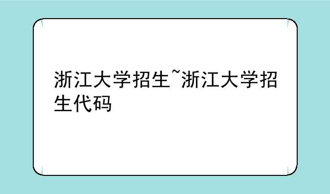 浙江大学招生~浙江大学招生代码