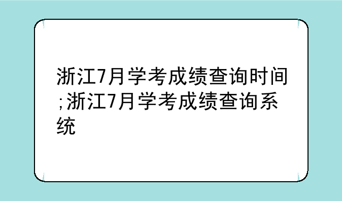 浙江7月学考成绩查询时间;浙江7月学考成绩查询系统