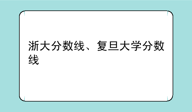 浙大分数线、复旦大学分数线