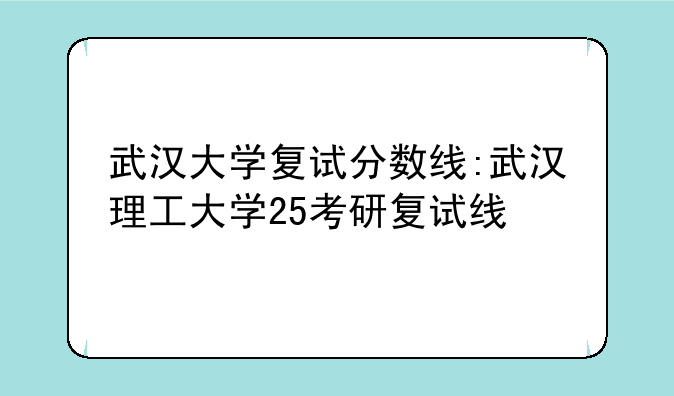 武汉大学复试分数线:武汉理工大学25考研复试线