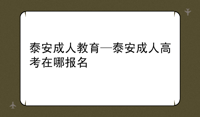 泰安成人教育—泰安成人高考在哪报名
